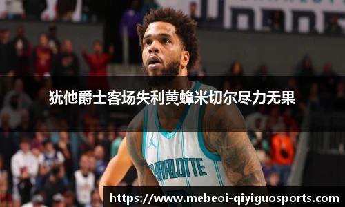 犹他爵士客场失利黄蜂米切尔尽力无果