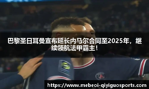 巴黎圣日耳曼宣布延长内马尔合同至2025年，继续领航法甲霸主！