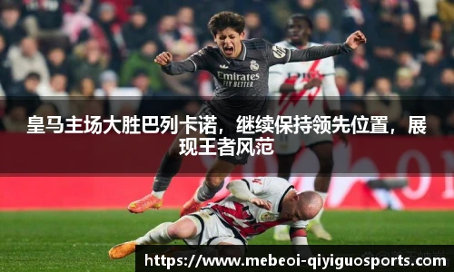 皇马主场大胜巴列卡诺，继续保持领先位置，展现王者风范