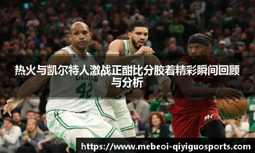 热火与凯尔特人激战正酣比分胶着精彩瞬间回顾与分析