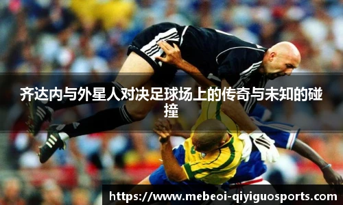 齐达内与外星人对决足球场上的传奇与未知的碰撞
