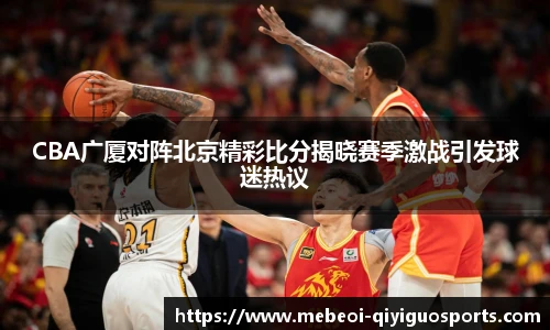 CBA广厦对阵北京精彩比分揭晓赛季激战引发球迷热议