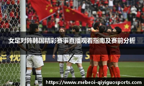 女足对阵韩国精彩赛事直播观看指南及赛前分析